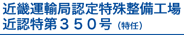 近畿運輸局認定特殊整備工場 近認特第350号(特任)